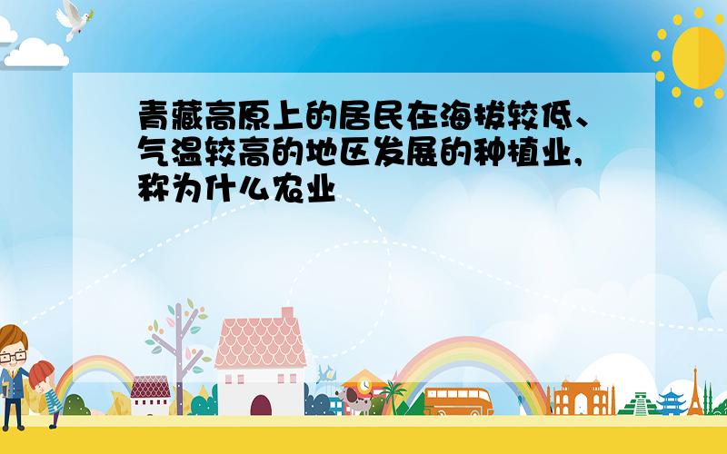 青藏高原上的居民在海拔较低、气温较高的地区发展的种植业,称为什么农业