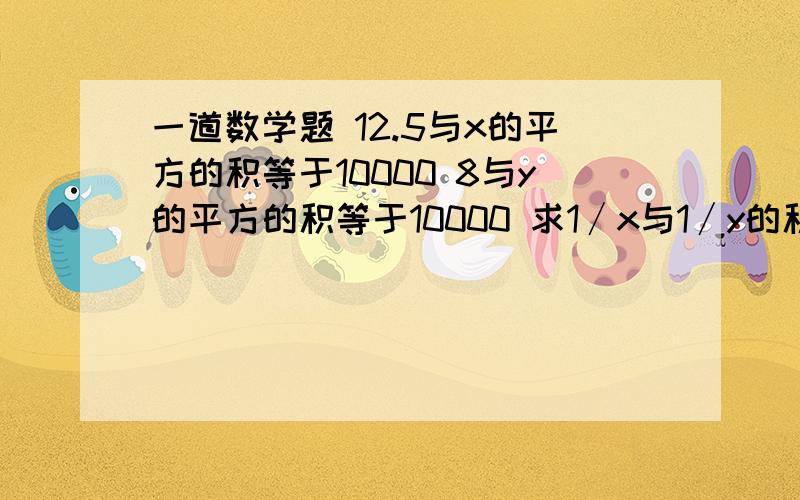 一道数学题 12.5与x的平方的积等于10000 8与y的平方的积等于10000 求1∕x与1∕y的积