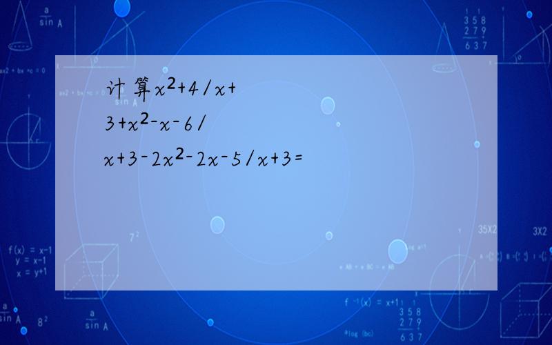 计算x²+4/x+3+x²-x-6/x+3-2x²-2x-5/x+3=