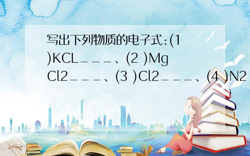 写出下列物质的电子式:(1 )KCL___、(2 )MgCl2___、(3 )Cl2___、(4 )N2 ___、(5) H2O___、(6 )CH4___