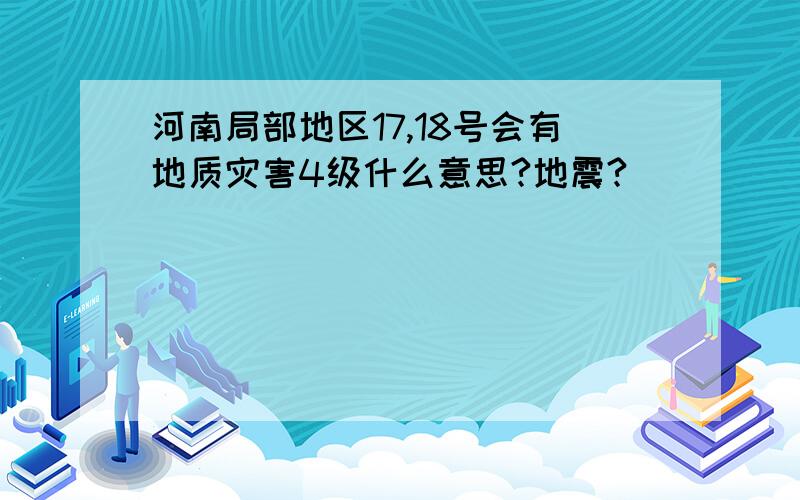 河南局部地区17,18号会有地质灾害4级什么意思?地震?