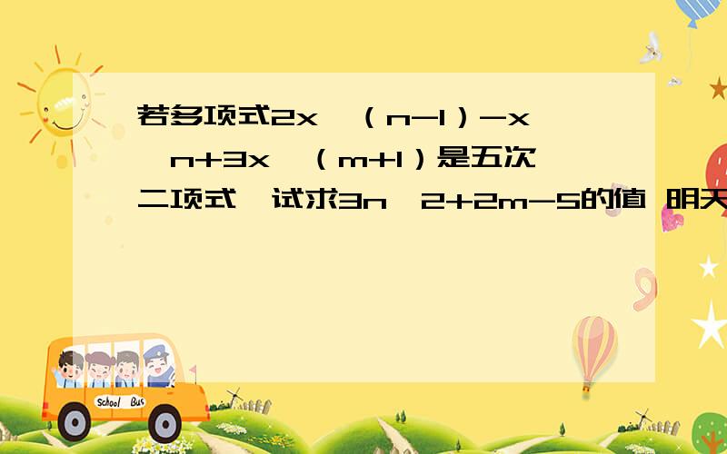 若多项式2x^（n-1）-x^n+3x^（m+1）是五次二项式,试求3n^2+2m-5的值 明天要若多项式2x^（n-1）-x^n+3x^（m+1）是五次二项式,试求3n^2+2m-5的值明天要