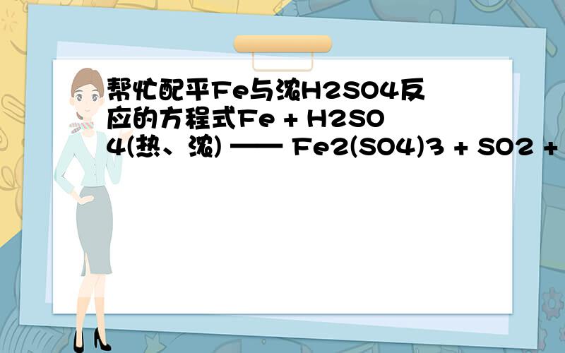 帮忙配平Fe与浓H2SO4反应的方程式Fe + H2SO4(热、浓) —— Fe2(SO4)3 + SO2 + H2O