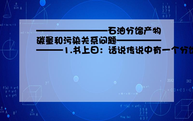 ————————石油分馏产物碳量和污染关系问题————————1.书上曰：话说传说中有一个分馏塔,自下而上是重油、蜡油润滑油、柴油、煤油、汽油、石油气,子曾经曰过依次所含C