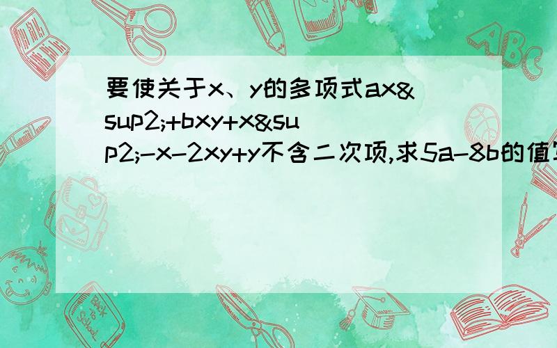 要使关于x、y的多项式ax²+bxy+x²-x-2xy+y不含二次项,求5a-8b的值写出问题的算式，我想知道过程