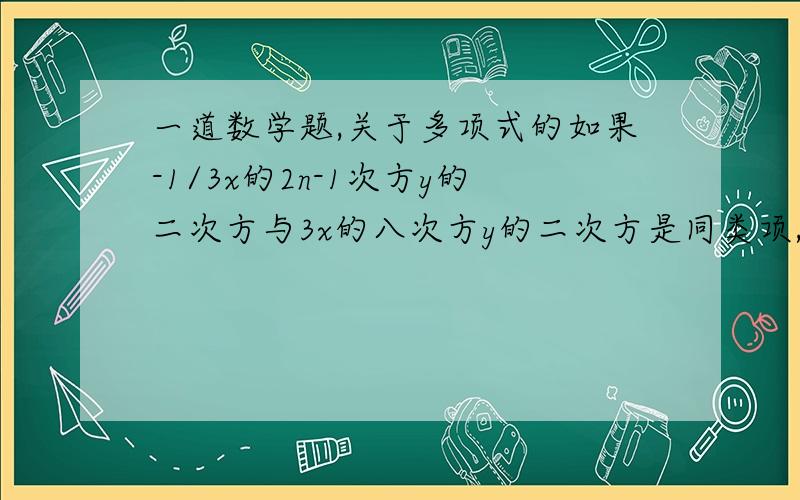 一道数学题,关于多项式的如果-1/3x的2n-1次方y的二次方与3x的八次方y的二次方是同类项,求代数式（1-n）的2003次方乘（n-59/14)的2003方的值.