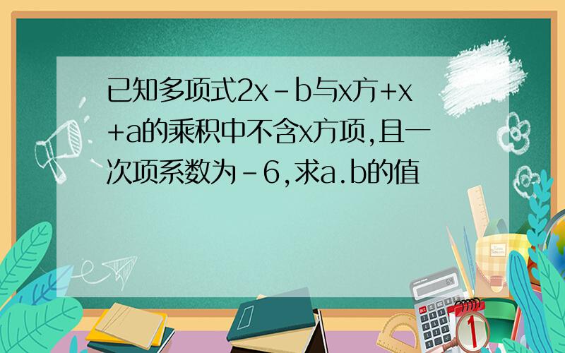 已知多项式2x-b与x方+x+a的乘积中不含x方项,且一次项系数为-6,求a.b的值