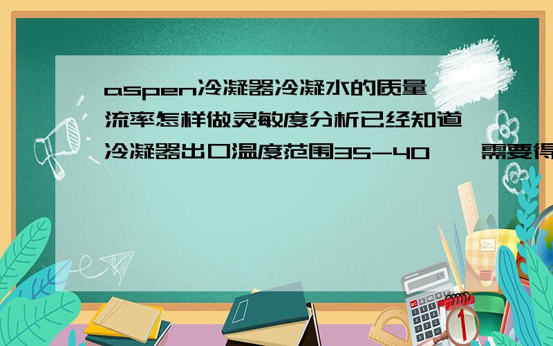 aspen冷凝器冷凝水的质量流率怎样做灵敏度分析已经知道冷凝器出口温度范围35-40℃,需要得出冷凝水质量流率在这个范围内的量的曲线.求指导!​