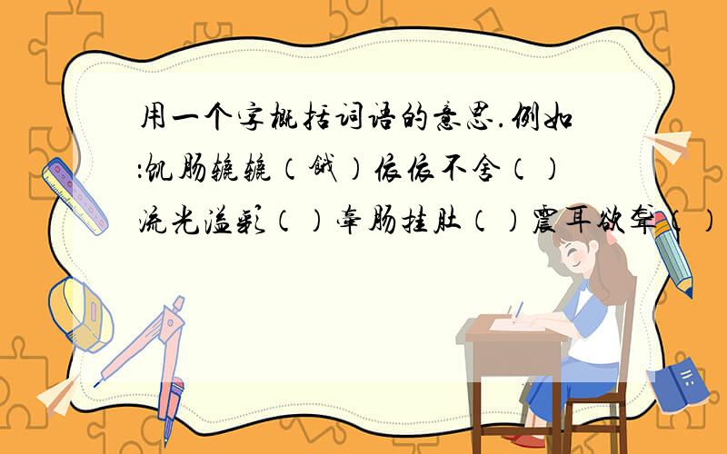 用一个字概括词语的意思.例如：饥肠辘辘（饿）依依不舍（）流光溢彩（）牵肠挂肚（）震耳欲聋（）呕心沥血（）缕缕幽芳（）