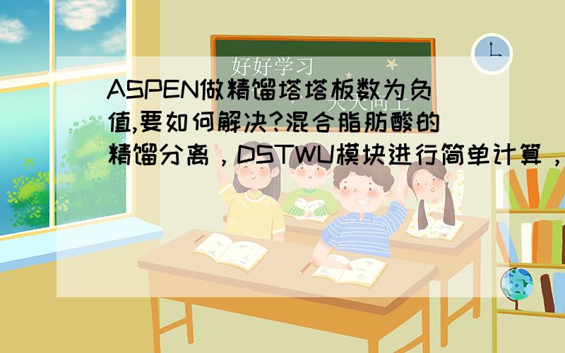 ASPEN做精馏塔塔板数为负值,要如何解决?混合脂肪酸的精馏分离，DSTWU模块进行简单计算，热力学方程选哪个不是很明确，目前可以忽略脂肪酸的缔合现象，但是查到的一些热力学方程算出来