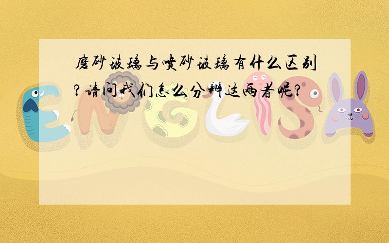 磨砂玻璃与喷砂玻璃有什么区别?请问我们怎么分辨这两者呢?