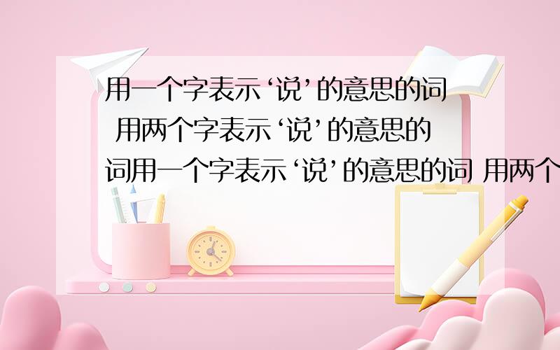 用一个字表示‘说’的意思的词 用两个字表示‘说’的意思的词用一个字表示‘说’的意思的词 用两个字表示‘说’的意思的词 3个以上