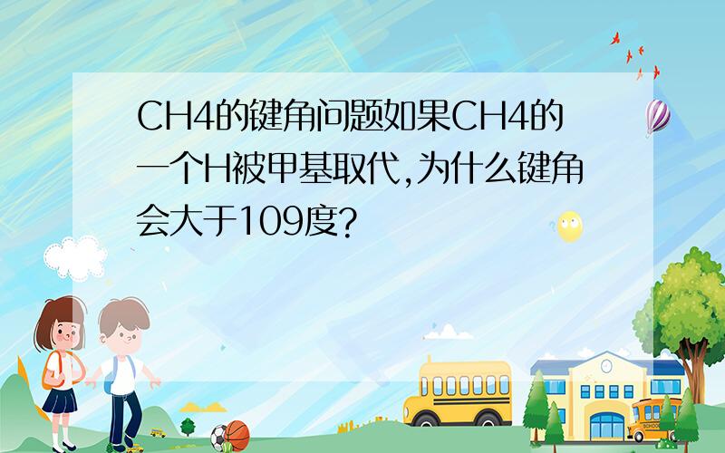 CH4的键角问题如果CH4的一个H被甲基取代,为什么键角会大于109度?