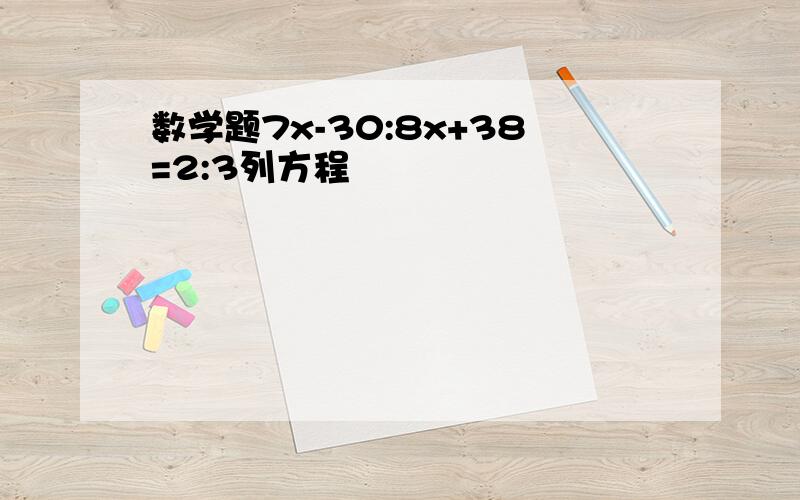 数学题7x-30:8x+38=2:3列方程