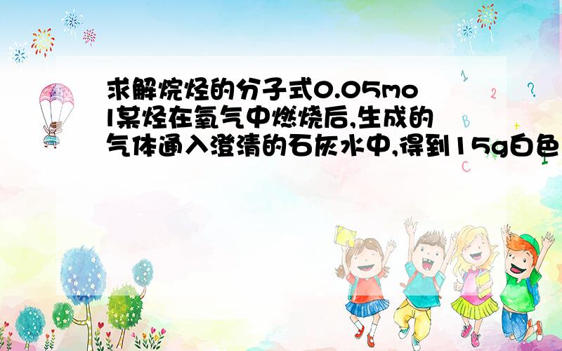 求解烷烃的分子式0.05mol某烃在氧气中燃烧后,生成的气体通入澄清的石灰水中,得到15g白色沉淀,则该烃的分子式可能是A. CH4 B. C2H6C. C3H8D. C2H4希望可以详细点,把每一步都写出来.