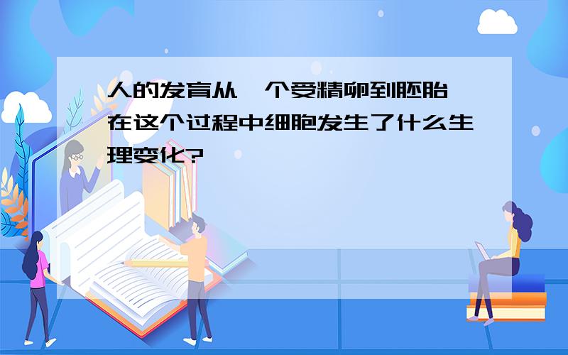 人的发育从一个受精卵到胚胎,在这个过程中细胞发生了什么生理变化?