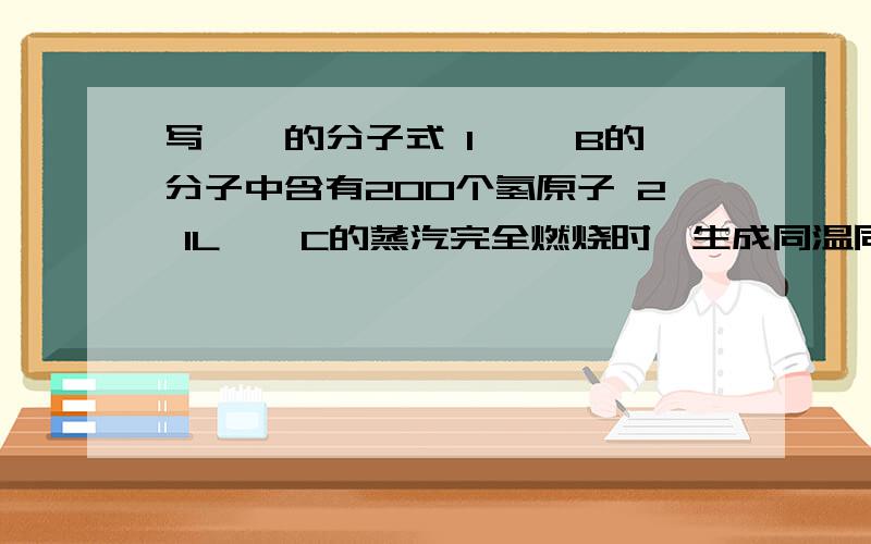 写烷烃的分子式 1 烷烃B的分子中含有200个氢原子 2 1L烷烃C的蒸汽完全燃烧时,生成同温同压下15L的水蒸气