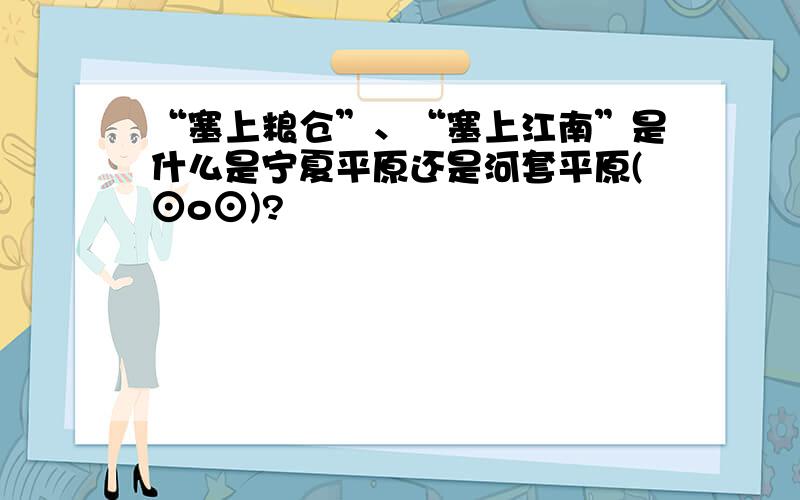 “塞上粮仓”、“塞上江南”是什么是宁夏平原还是河套平原(⊙o⊙)?