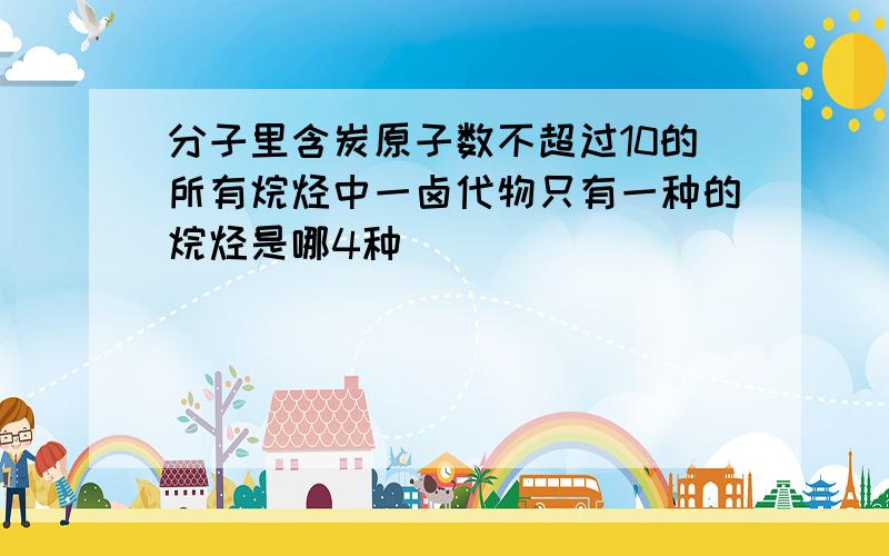 分子里含炭原子数不超过10的所有烷烃中一卤代物只有一种的烷烃是哪4种