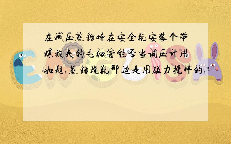 在减压蒸馏时在安全瓶安装个带螺旋夹的毛细管能否当调压计用如题,蒸馏烧瓶那边是用磁力搅拌的,