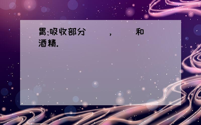 胃:吸收部分( ),( )和酒精.