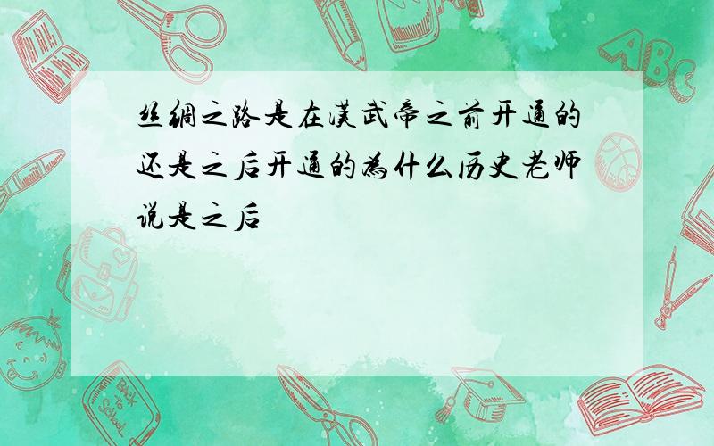 丝绸之路是在汉武帝之前开通的还是之后开通的为什么历史老师说是之后