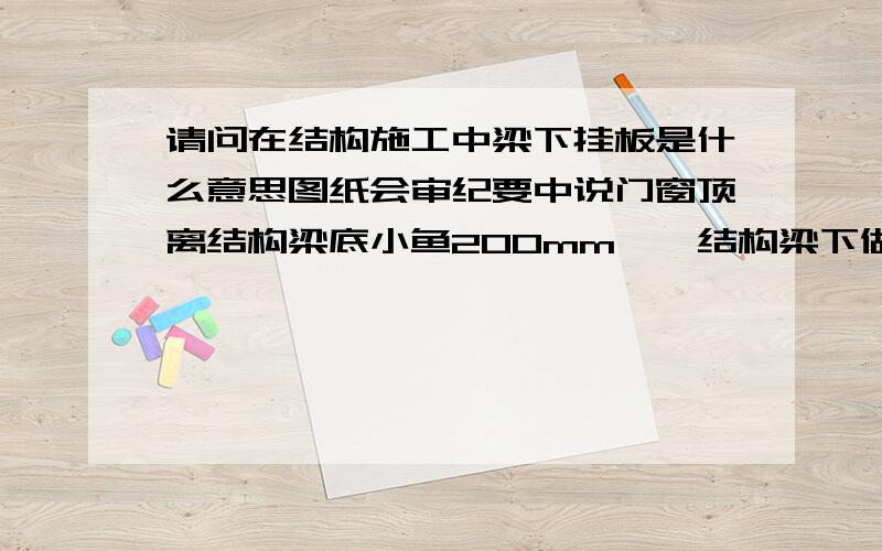 请问在结构施工中梁下挂板是什么意思图纸会审纪要中说门窗顶离结构梁底小鱼200mm,一结构梁下做挂板,挂板长度为门宽加500,但2米以内的梁统长下挂,这是什么个意思啊