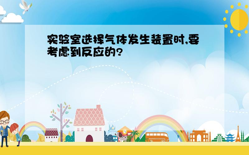 实验室选择气体发生装置时,要考虑到反应的?