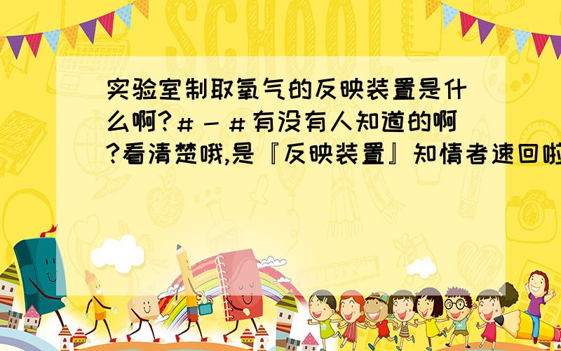 实验室制取氧气的反映装置是什么啊?＃－＃有没有人知道的啊?看清楚哦,是『反映装置』知情者速回啦.