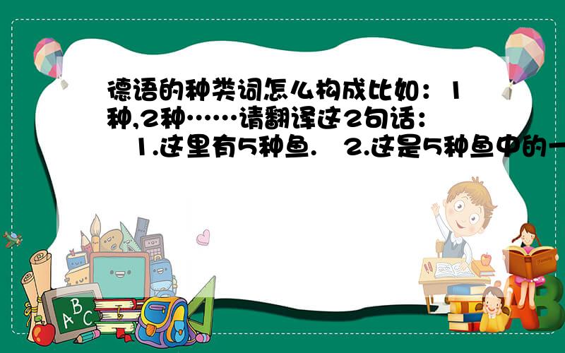 德语的种类词怎么构成比如：1种,2种……请翻译这2句话：   1.这里有5种鱼.   2.这是5种鱼中的一种.