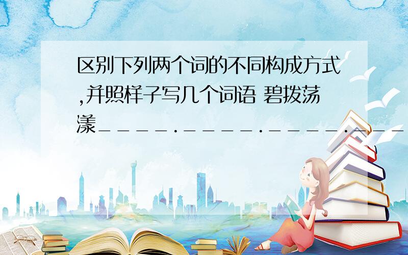 区别下列两个词的不同构成方式,并照样子写几个词语 碧拨荡漾____.____.____._____碧波荡漾________._________.__________.________奇花异草________._________.__________.________