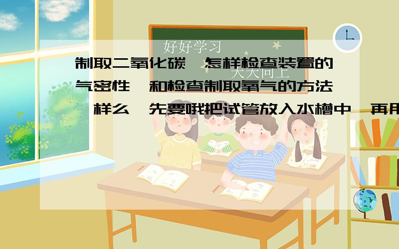 制取二氧化碳、怎样检查装置的气密性、和检查制取氧气的方法一样么、先要哦把试管放入水槽中、再用手给试管加热……后面的现象是什么?