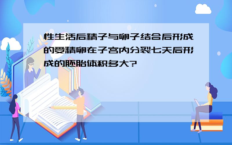 性生活后精子与卵子结合后形成的受精卵在子宫内分裂七天后形成的胚胎体积多大?