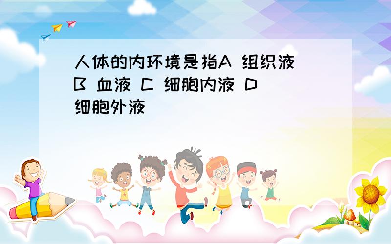 人体的内环境是指A 组织液 B 血液 C 细胞内液 D 细胞外液