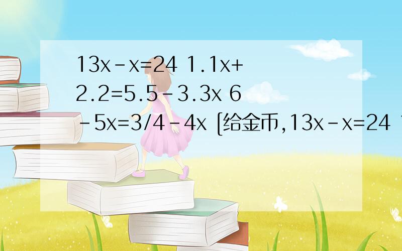13x-x=24 1.1x+2.2=5.5-3.3x 6-5x=3/4-4x [给金币,13x-x=24 1.1x+2.2=5.5-3.3x 6-5x=3/4-4x
