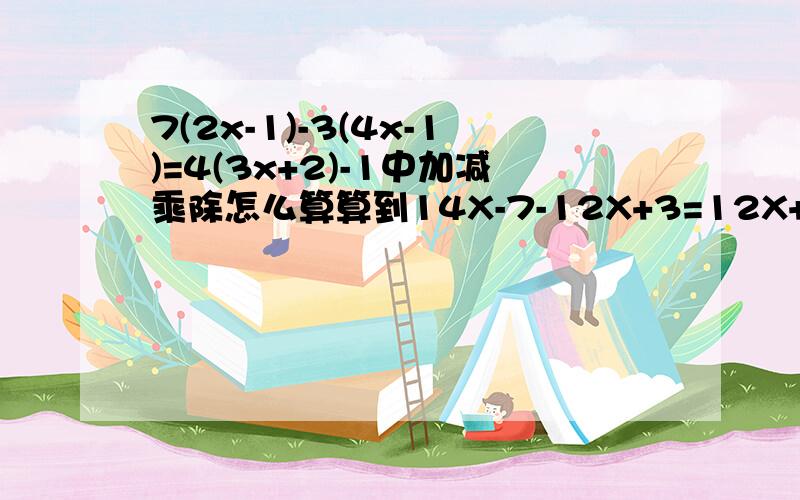 7(2x-1)-3(4x-1)=4(3x+2)-1中加减乘除怎么算算到14X-7-12X+3=12X+8-1 时合并同类项符号不知是7-3 还是7+3 怎么算这一步