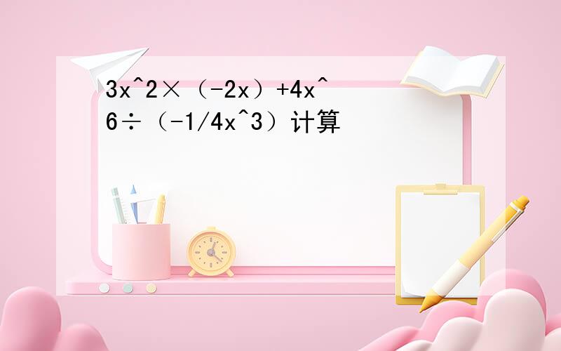 3x^2×（-2x）+4x^6÷（-1/4x^3）计算