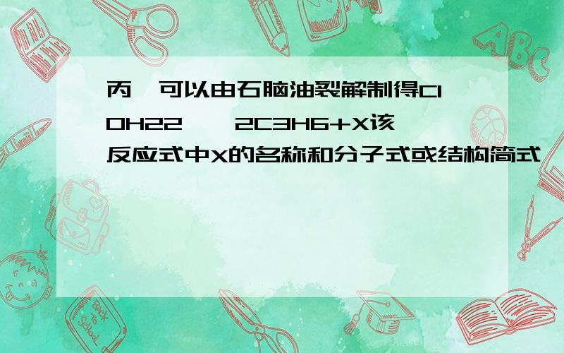 丙烯可以由石脑油裂解制得C10H22——2C3H6+X该反应式中X的名称和分子式或结构简式