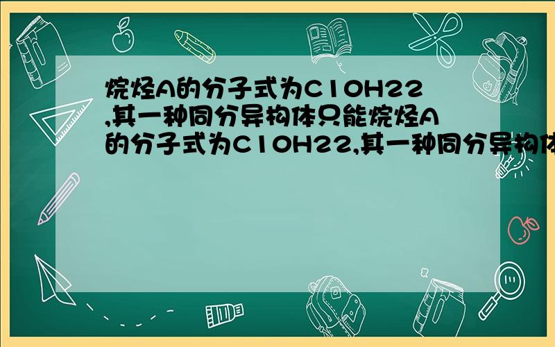 烷烃A的分子式为C10H22,其一种同分异构体只能烷烃A的分子式为C10H22,其一种同分异构体只能由一种烯烃烷烃A的分子式为C10H22,其一种同分异构体只能由一种烯烃加氢得到,且该烯烃是一个非常对