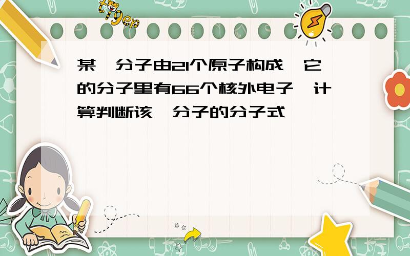 某烃分子由21个原子构成,它的分子里有66个核外电子,计算判断该烃分子的分子式
