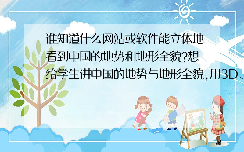 谁知道什么网站或软件能立体地看到中国的地势和地形全貌?想给学生讲中国的地势与地形全貌,用3D、既三维的的形式,用google earth 看不出河流沙漠高原,有谁能介绍什么网站或利用什么软件才