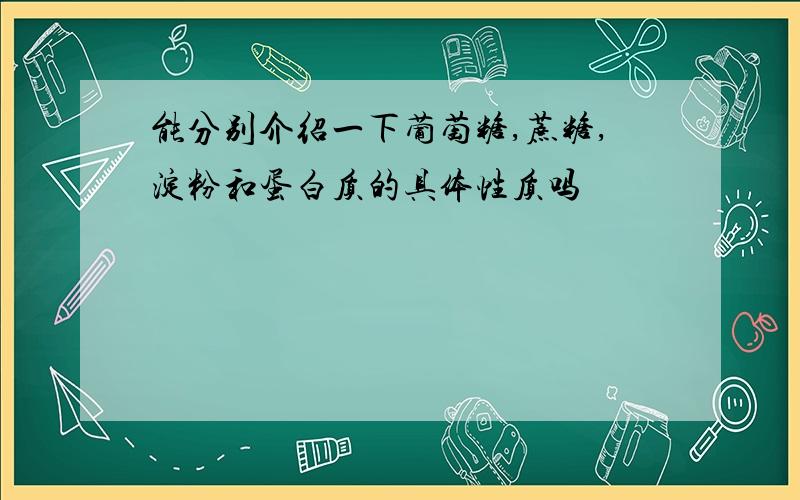 能分别介绍一下葡萄糖,蔗糖,淀粉和蛋白质的具体性质吗