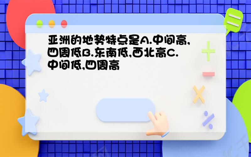 亚洲的地势特点是A.中间高,四周低B.东南低,西北高C.中间低,四周高