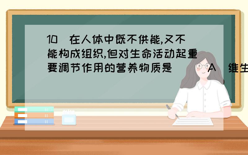 10．在人体中既不供能,又不能构成组织,但对生命活动起重要调节作用的营养物质是 ( )A．维生素 B．水 C．纤维物质 D．无机盐可是C和D为什么不对?