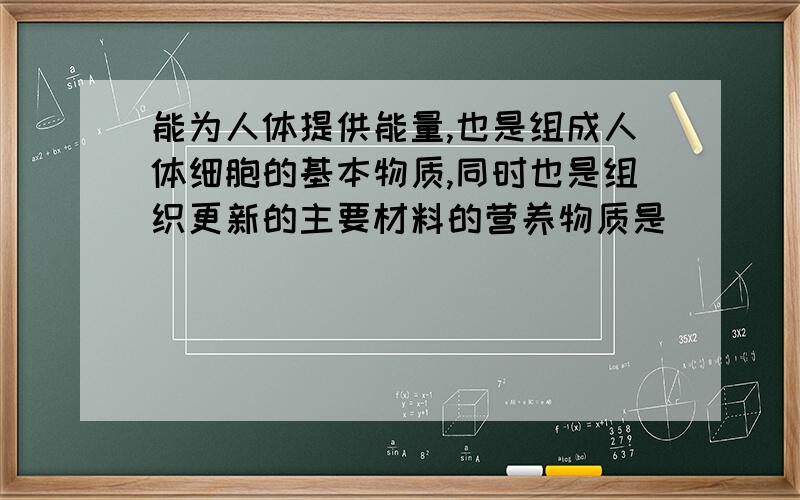 能为人体提供能量,也是组成人体细胞的基本物质,同时也是组织更新的主要材料的营养物质是