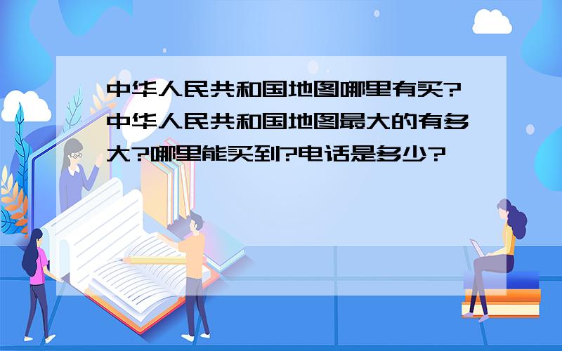 中华人民共和国地图哪里有买?中华人民共和国地图最大的有多大?哪里能买到?电话是多少?