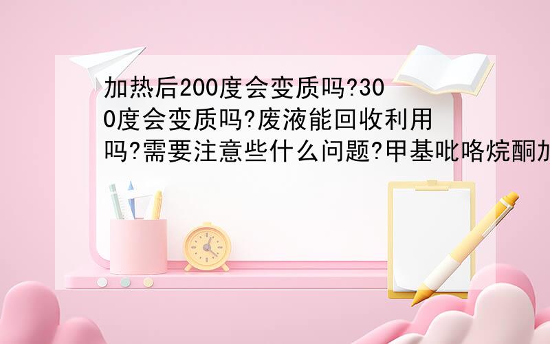 加热后200度会变质吗?300度会变质吗?废液能回收利用吗?需要注意些什么问题?甲基吡咯烷酮加热或燃烧时,该物质分解生成氮氧化物和一氧化碳有毒烟雾.加热多高会分解?我的问题是我用过后废