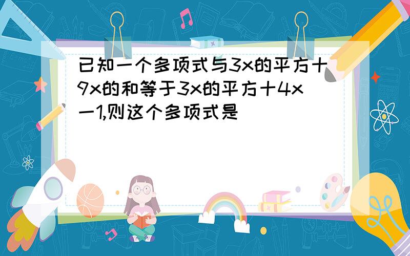 已知一个多项式与3x的平方十9x的和等于3x的平方十4x一1,则这个多项式是_____________.