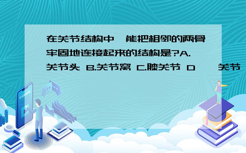 在关节结构中,能把相邻的两骨牢固地连接起来的结构是?A.关节头 B.关节窝 C.膝关节 D,髋关节