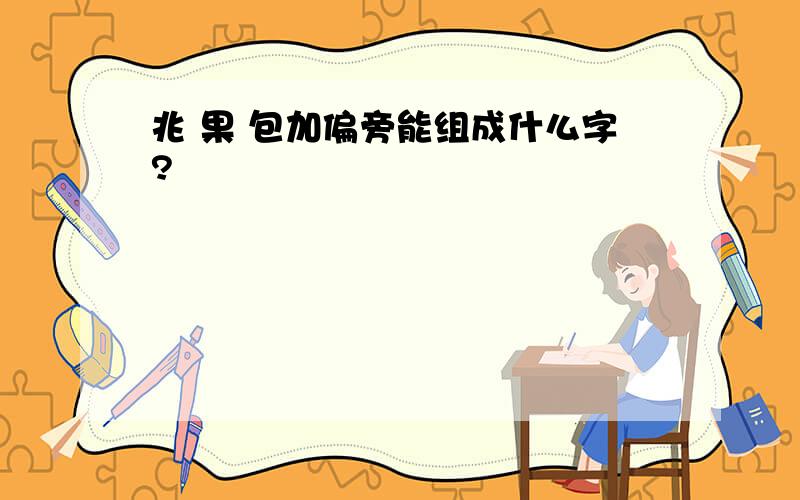 兆 果 包加偏旁能组成什么字?